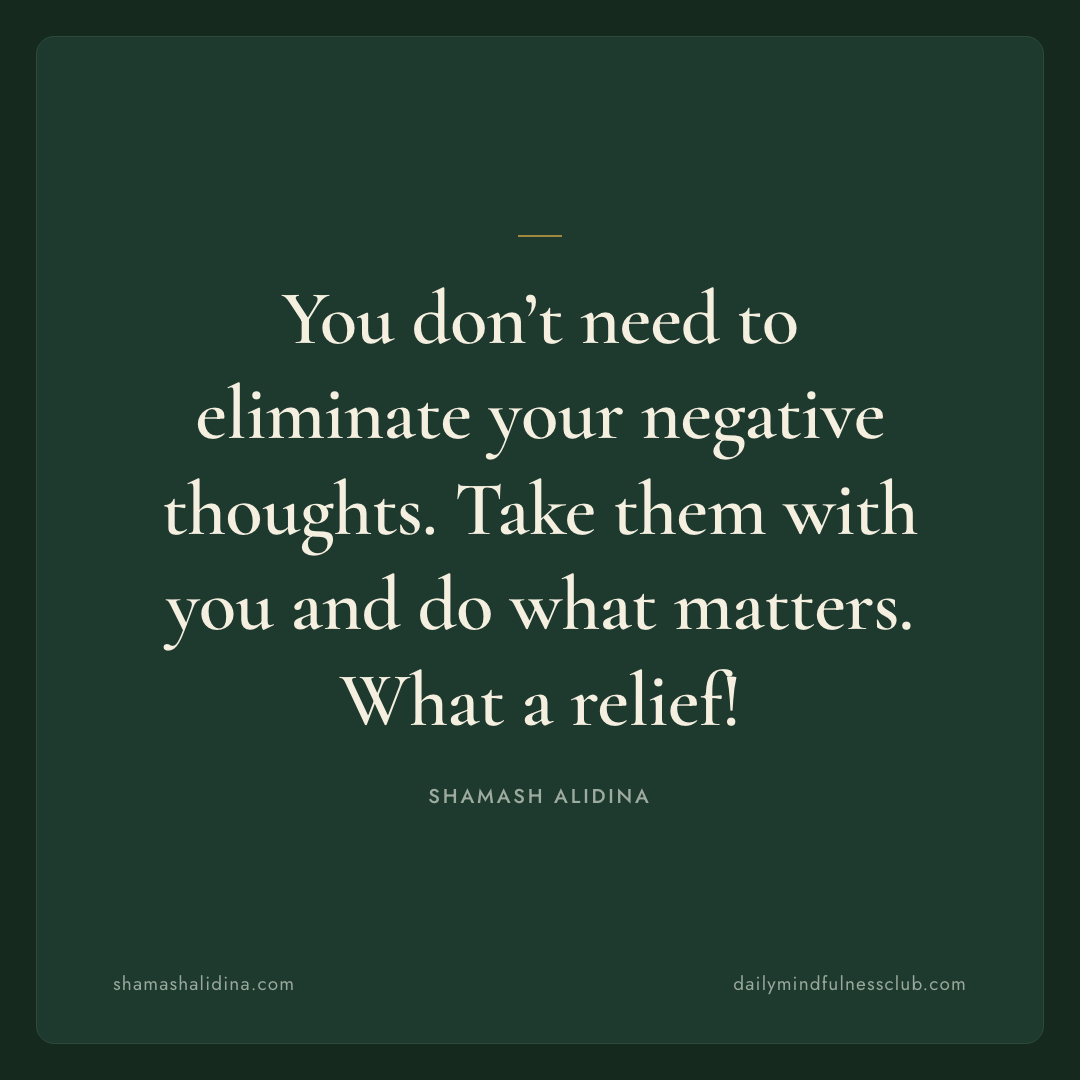 You don’t need to eliminate your negative thoughts. Take them with you and do what matters. What a relief! - act quotes, shamash alidina